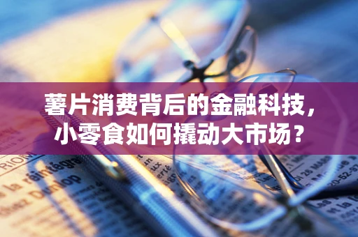 薯片消费背后的金融科技，小零食如何撬动大市场？