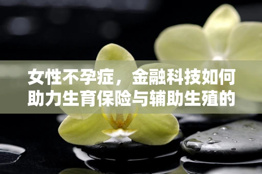 女性不孕症，金融科技如何助力生育保险与辅助生殖的未来？