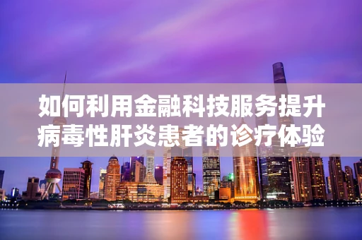 如何利用金融科技服务提升病毒性肝炎患者的诊疗体验？