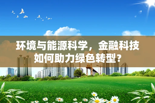 环境与能源科学，金融科技如何助力绿色转型？