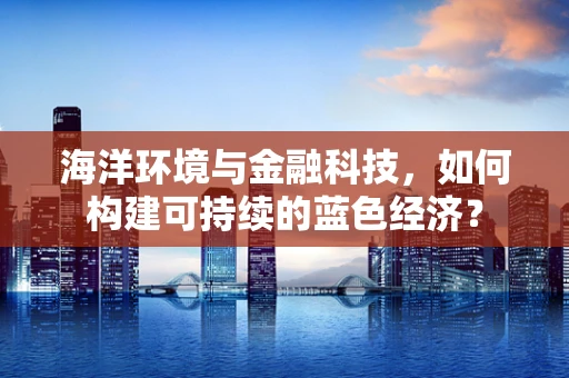 海洋环境与金融科技，如何构建可持续的蓝色经济？