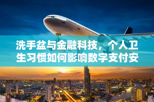 洗手盆与金融科技，个人卫生习惯如何影响数字支付安全？