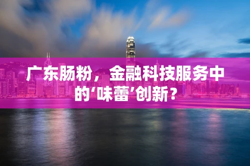 广东肠粉，金融科技服务中的‘味蕾’创新？