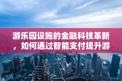 游乐园设施的金融科技革新，如何通过智能支付提升游客体验？