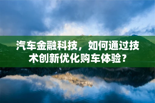 汽车金融科技，如何通过技术创新优化购车体验？
