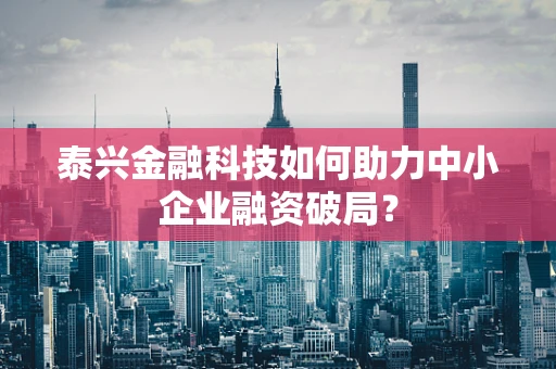泰兴金融科技如何助力中小企业融资破局？