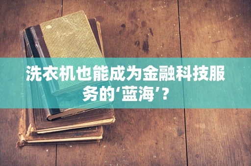 洗衣机也能成为金融科技服务的‘蓝海’？