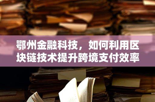 鄂州金融科技，如何利用区块链技术提升跨境支付效率？