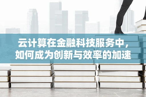 云计算在金融科技服务中，如何成为创新与效率的加速器？