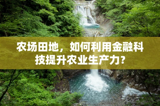 农场田地，如何利用金融科技提升农业生产力？