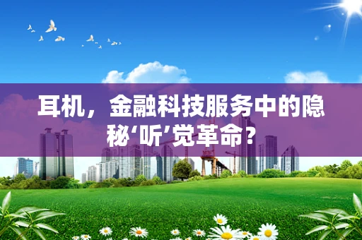 耳机，金融科技服务中的隐秘‘听’觉革命？