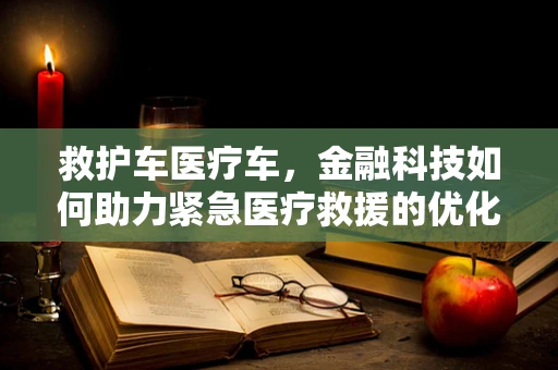 救护车医疗车，金融科技如何助力紧急医疗救援的优化？