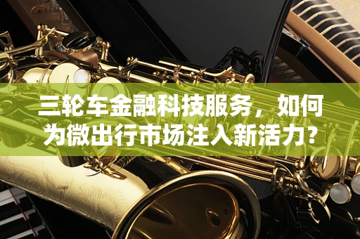 三轮车金融科技服务，如何为微出行市场注入新活力？