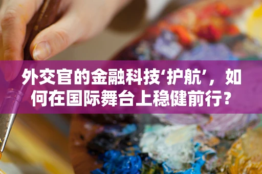 外交官的金融科技‘护航’，如何在国际舞台上稳健前行？