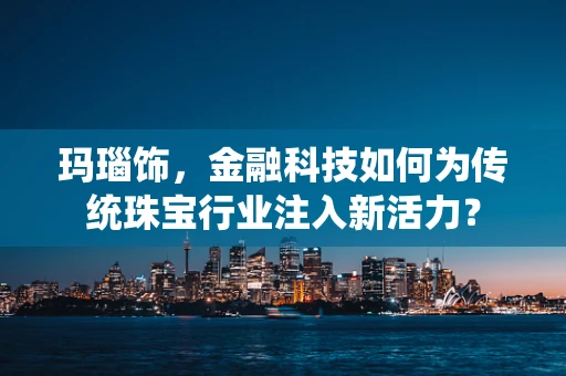 玛瑙饰，金融科技如何为传统珠宝行业注入新活力？