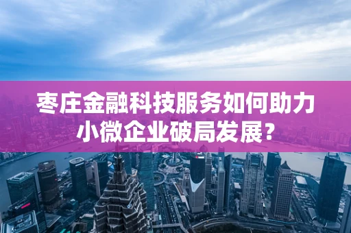 枣庄金融科技服务如何助力小微企业破局发展？