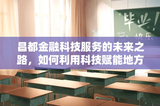 昌都金融科技服务的未来之路，如何利用科技赋能地方经济？