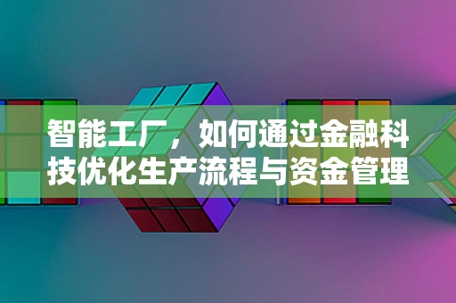 智能工厂，如何通过金融科技优化生产流程与资金管理？
