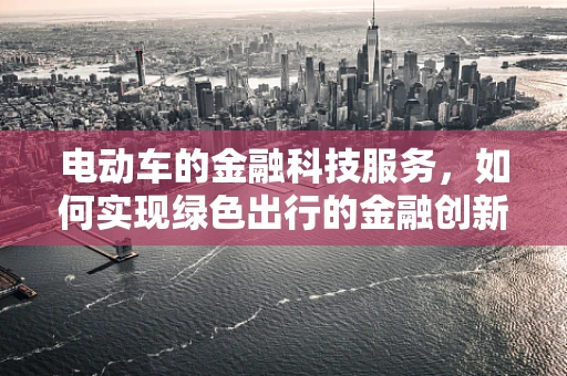 电动车的金融科技服务，如何实现绿色出行的金融创新？