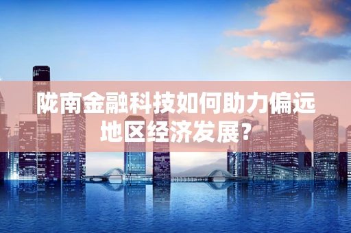 陇南金融科技如何助力偏远地区经济发展？