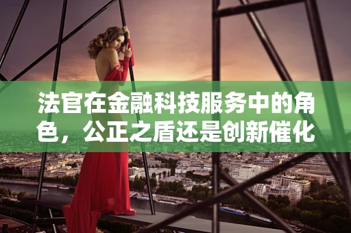 法官在金融科技服务中的角色，公正之盾还是创新催化剂？
