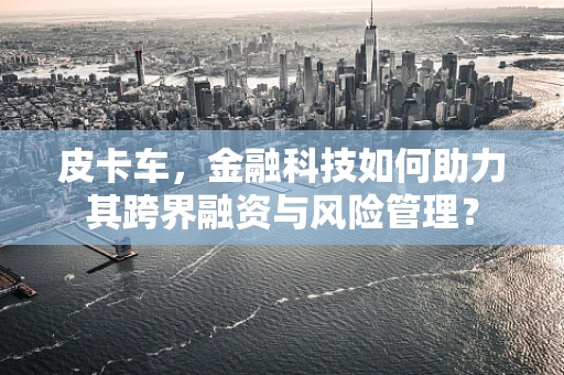 皮卡车，金融科技如何助力其跨界融资与风险管理？