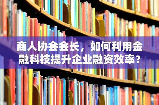 商人协会会长，如何利用金融科技提升企业融资效率？