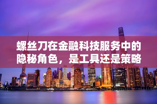 螺丝刀在金融科技服务中的隐秘角色，是工具还是策略的象征？