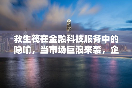 救生筏在金融科技服务中的隐喻，当市场巨浪来袭，企业如何稳健前行？