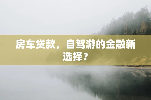房车贷款，自驾游的金融新选择？