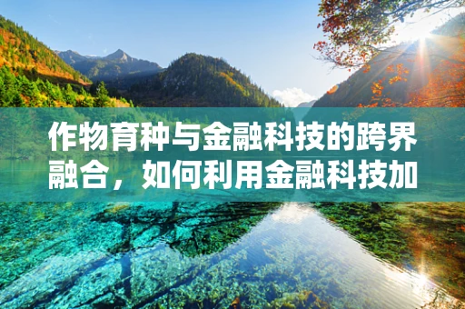 作物育种与金融科技的跨界融合，如何利用金融科技加速作物新品种的商业化？