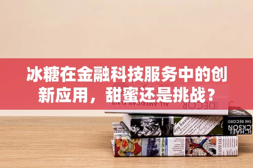 冰糖在金融科技服务中的创新应用，甜蜜还是挑战？
