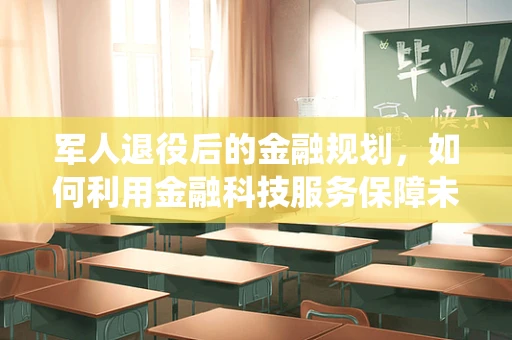 军人退役后的金融规划，如何利用金融科技服务保障未来？