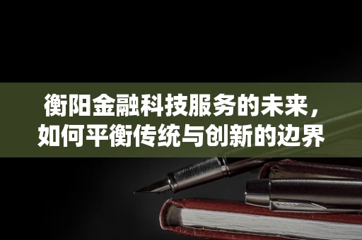衡阳金融科技服务的未来，如何平衡传统与创新的边界？