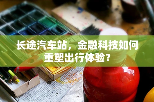 长途汽车站，金融科技如何重塑出行体验？
