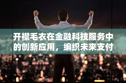 开襟毛衣在金融科技服务中的创新应用，编织未来支付的新织法？
