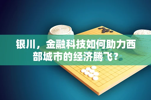 银川，金融科技如何助力西部城市的经济腾飞？