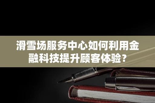 滑雪场服务中心如何利用金融科技提升顾客体验？