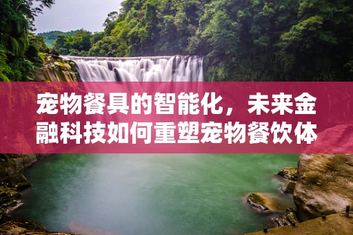 宠物餐具的智能化，未来金融科技如何重塑宠物餐饮体验？