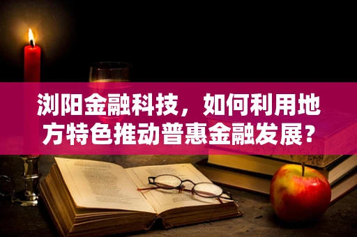 浏阳金融科技，如何利用地方特色推动普惠金融发展？