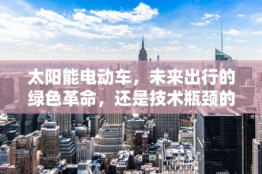 太阳能电动车，未来出行的绿色革命，还是技术瓶颈的挑战？