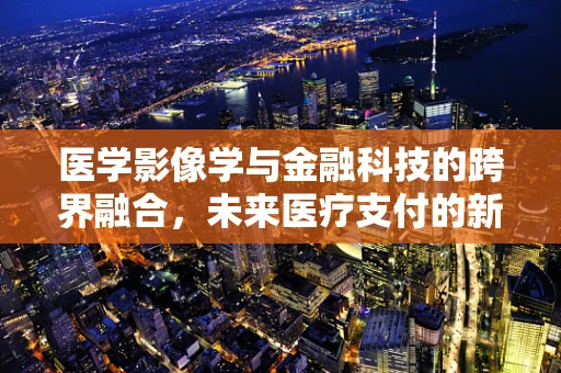 医学影像学与金融科技的跨界融合，未来医疗支付的新视界？
