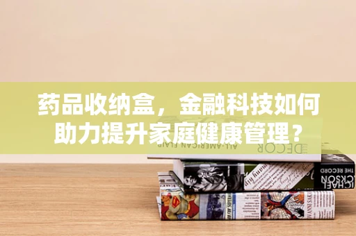 药品收纳盒，金融科技如何助力提升家庭健康管理？