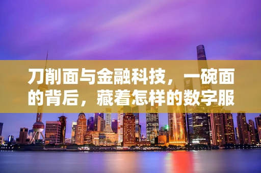 刀削面与金融科技，一碗面的背后，藏着怎样的数字服务创新？