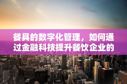 餐具的数字化管理，如何通过金融科技提升餐饮企业的运营效率？