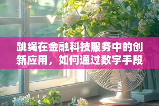 跳绳在金融科技服务中的创新应用，如何通过数字手段提升个人健康管理效率？
