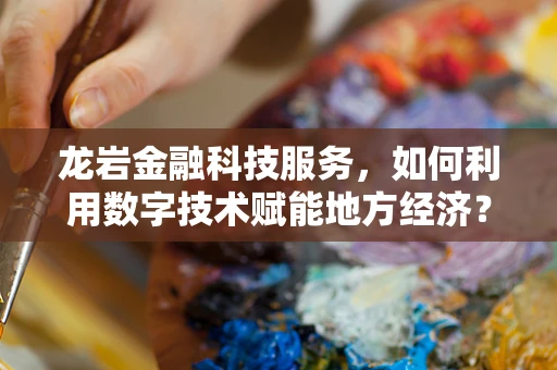 龙岩金融科技服务，如何利用数字技术赋能地方经济？
