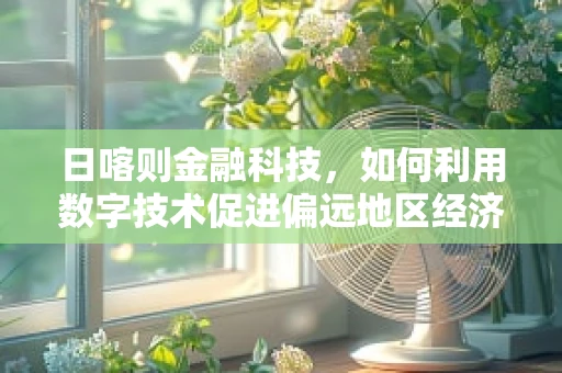 日喀则金融科技，如何利用数字技术促进偏远地区经济发展？