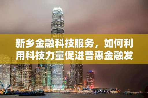 新乡金融科技服务，如何利用科技力量促进普惠金融发展？