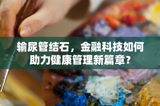 输尿管结石，金融科技如何助力健康管理新篇章？